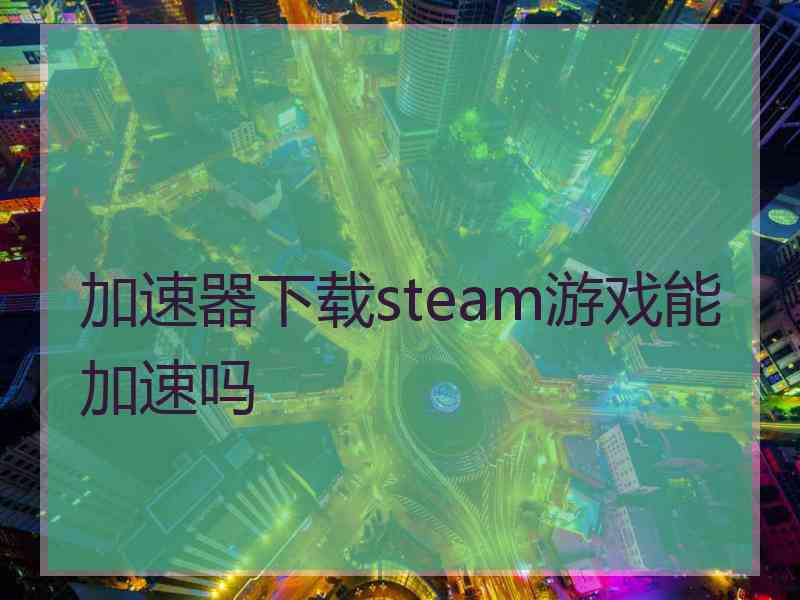 加速器下载steam游戏能加速吗