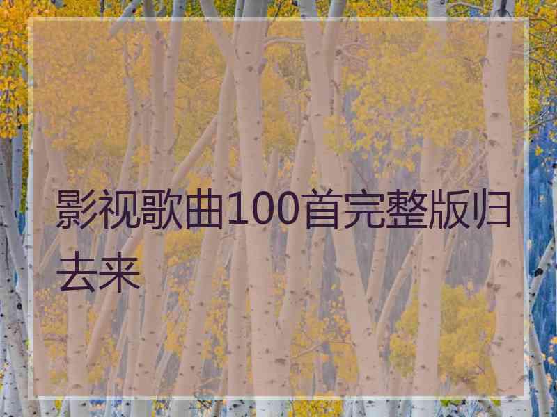 影视歌曲100首完整版归去来