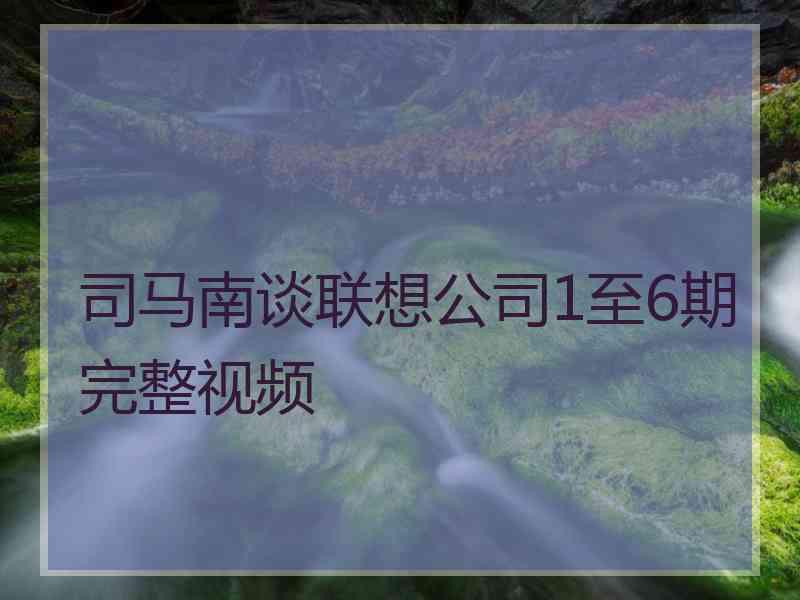 司马南谈联想公司1至6期完整视频