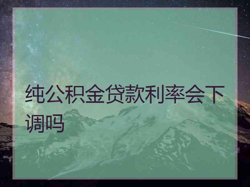 纯公积金贷款利率会下调吗