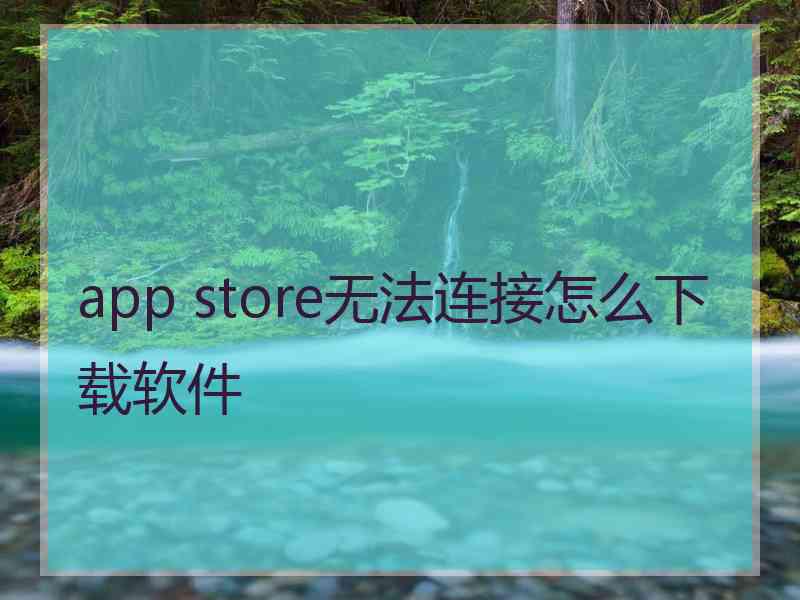 app store无法连接怎么下载软件