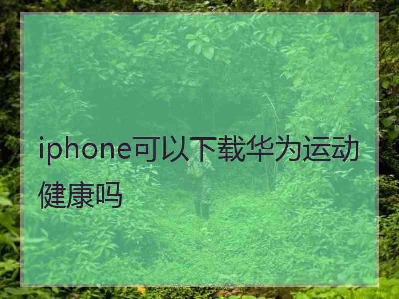 iphone可以下载华为运动健康吗