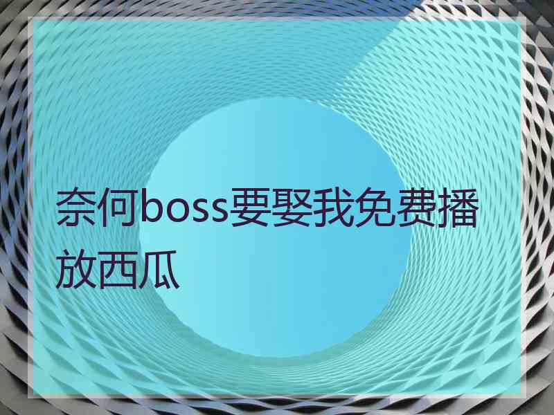 奈何boss要娶我免费播放西瓜