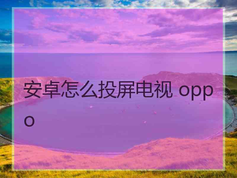 安卓怎么投屏电视 oppo