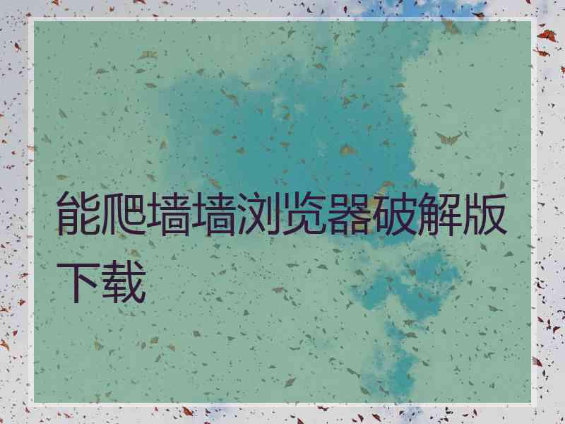 能爬墙墙浏览器破解版下载