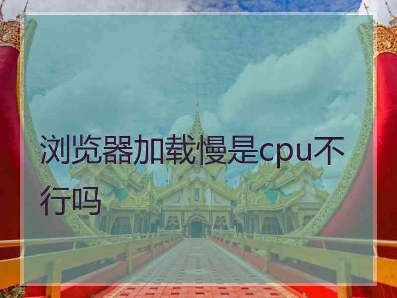 浏览器加载慢是cpu不行吗