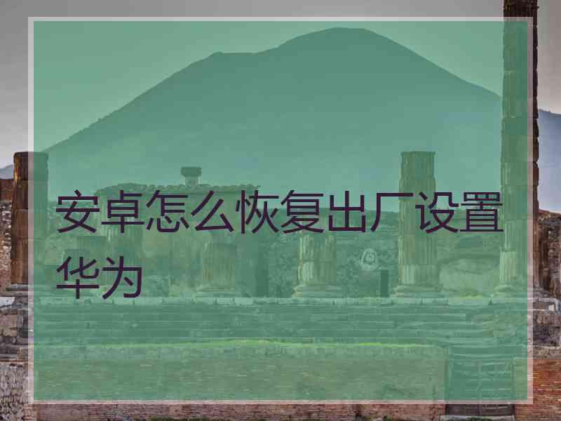 安卓怎么恢复出厂设置华为