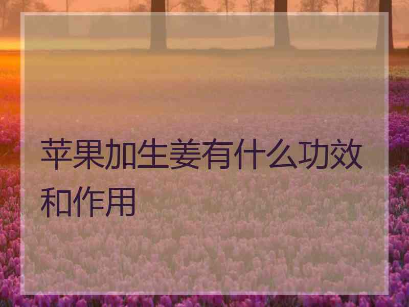 苹果加生姜有什么功效和作用