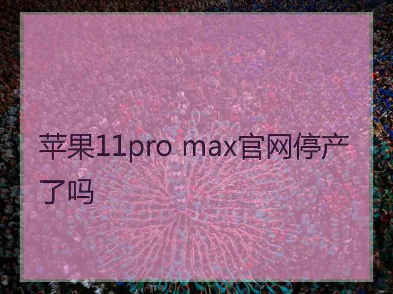 苹果11pro max官网停产了吗