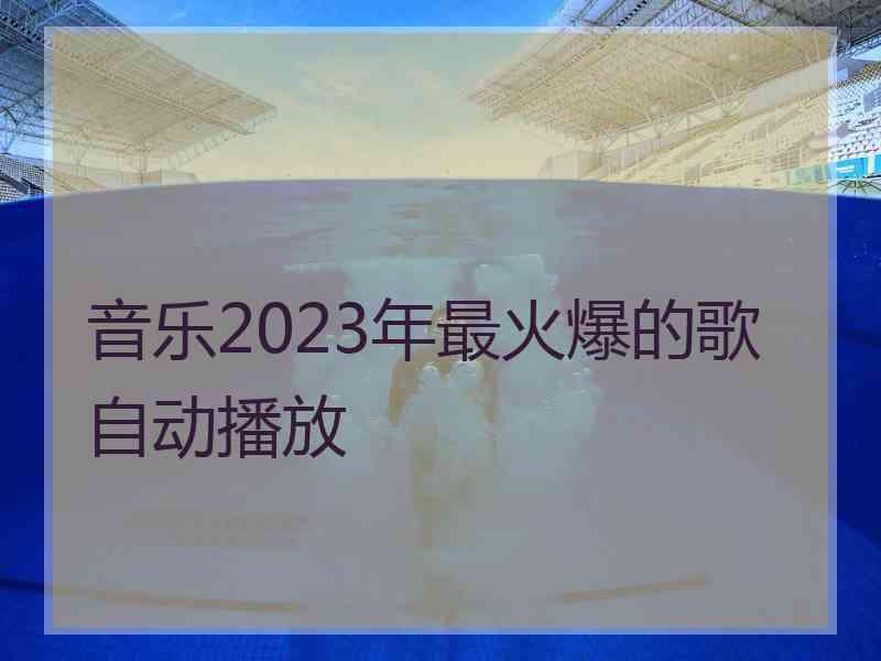 音乐2023年最火爆的歌自动播放