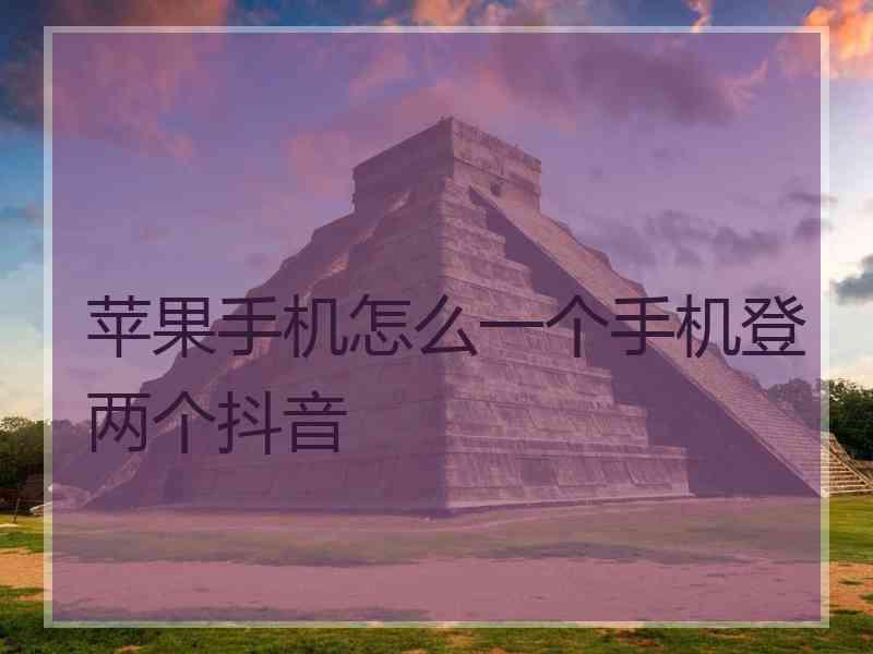 苹果手机怎么一个手机登两个抖音