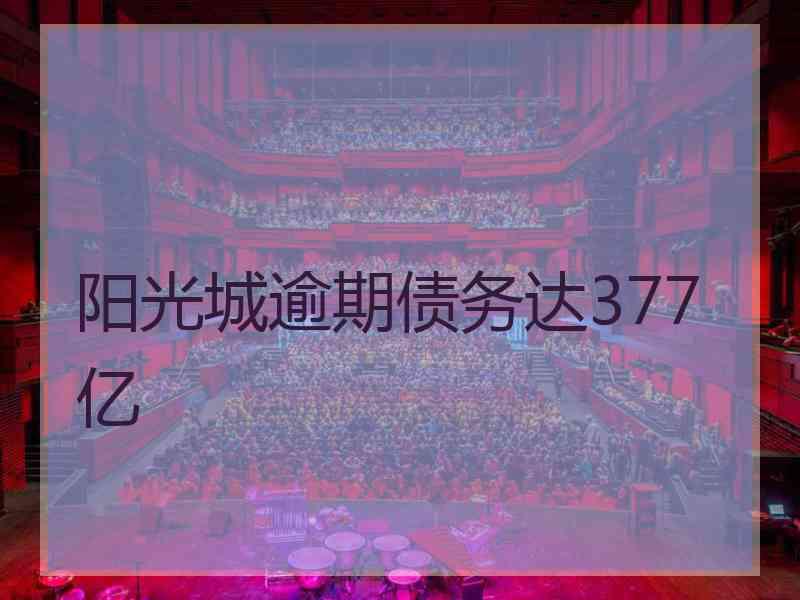 阳光城逾期债务达377亿