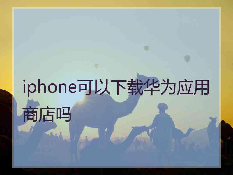 iphone可以下载华为应用商店吗