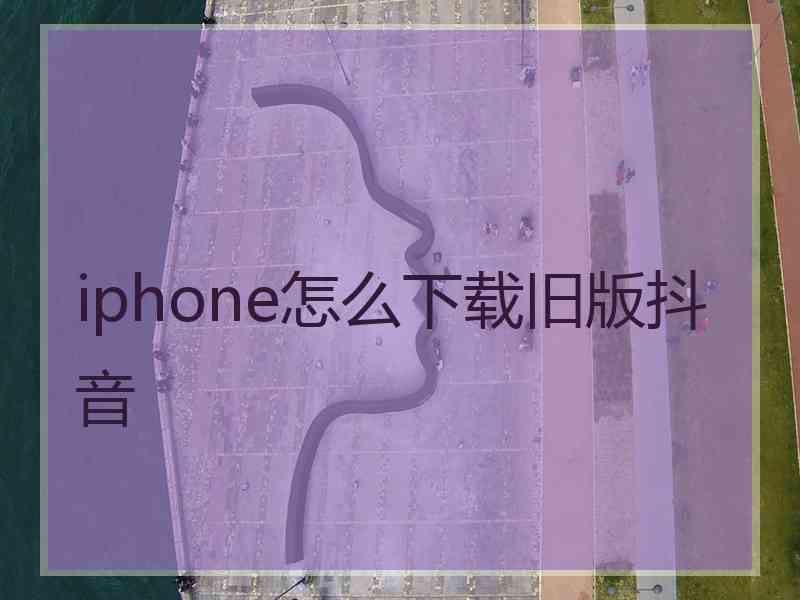 iphone怎么下载旧版抖音